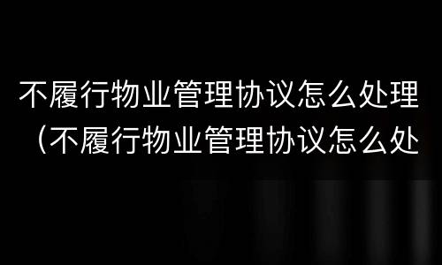 不履行物业管理协议怎么处理（不履行物业管理协议怎么处理违章）