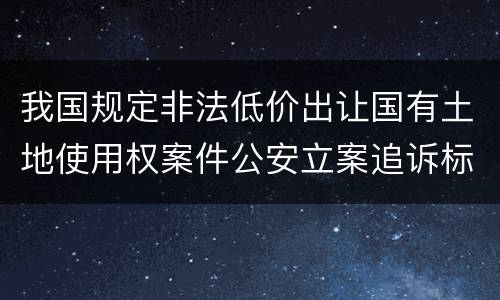 我国规定非法低价出让国有土地使用权案件公安立案追诉标准是怎样规定