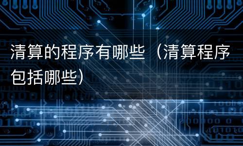 清算的程序有哪些（清算程序包括哪些）