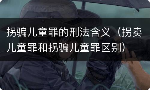 拐骗儿童罪的刑法含义（拐卖儿童罪和拐骗儿童罪区别）