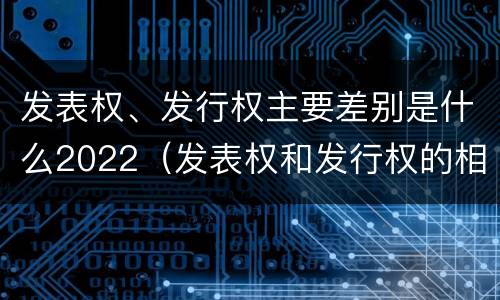 发表权、发行权主要差别是什么2022（发表权和发行权的相同点）