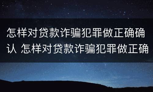 怎样对贷款诈骗犯罪做正确确认 怎样对贷款诈骗犯罪做正确确认