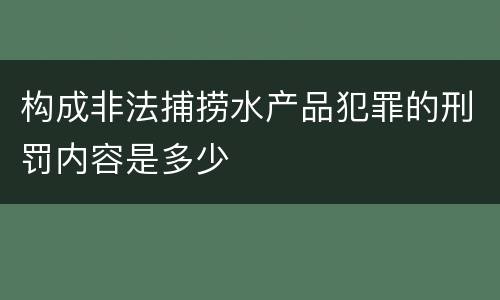 构成非法捕捞水产品犯罪的刑罚内容是多少