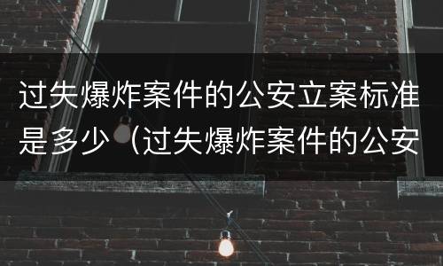 过失爆炸案件的公安立案标准是多少（过失爆炸案件的公安立案标准是多少天）