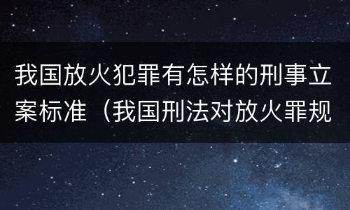 我国放火犯罪有怎样的刑事立案标准（我国刑法对放火罪规定了）