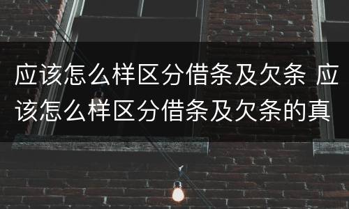 应该怎么样区分借条及欠条 应该怎么样区分借条及欠条的真假