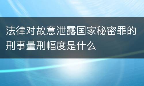 法律对故意泄露国家秘密罪的刑事量刑幅度是什么