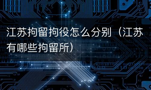 江苏拘留拘役怎么分别（江苏有哪些拘留所）