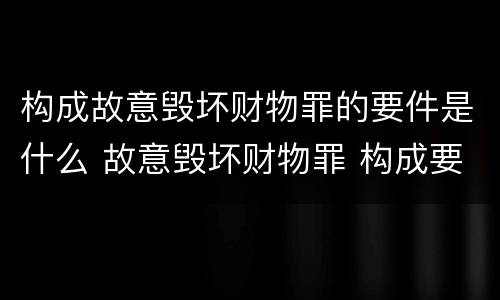 构成故意毁坏财物罪的要件是什么 故意毁坏财物罪 构成要件