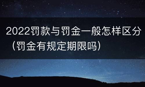2022罚款与罚金一般怎样区分（罚金有规定期限吗）