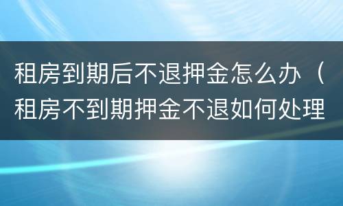 租房到期后不退押金怎么办（租房不到期押金不退如何处理）