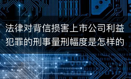 法律对背信损害上市公司利益犯罪的刑事量刑幅度是怎样的