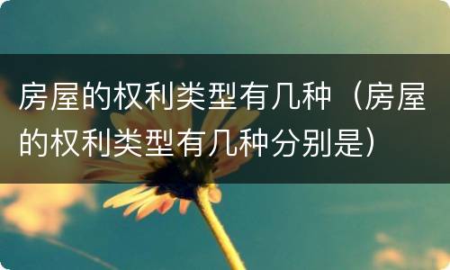 房屋的权利类型有几种（房屋的权利类型有几种分别是）