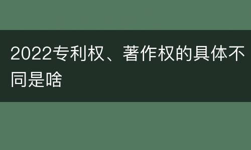 2022专利权、著作权的具体不同是啥