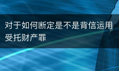 对于如何断定是不是背信运用受托财产罪