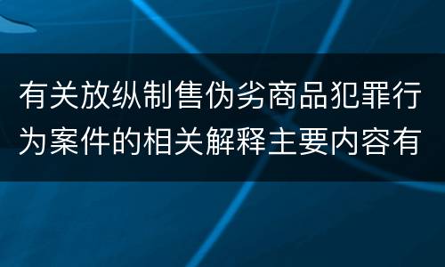 有关放纵制售伪劣商品犯罪行为案件的相关解释主要内容有哪些