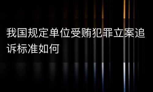 我国规定单位受贿犯罪立案追诉标准如何