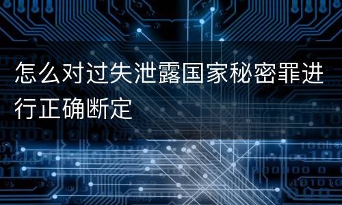怎么对过失泄露国家秘密罪进行正确断定