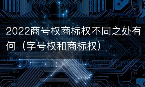 2022商号权商标权不同之处有何（字号权和商标权）