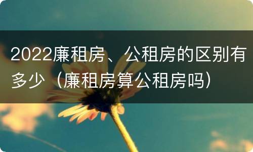 2022廉租房、公租房的区别有多少（廉租房算公租房吗）