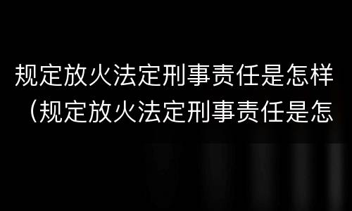 规定放火法定刑事责任是怎样（规定放火法定刑事责任是怎样划分的）