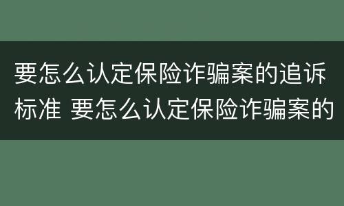 要怎么认定保险诈骗案的追诉标准 要怎么认定保险诈骗案的追诉标准呢