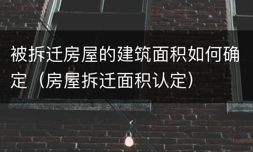 被拆迁房屋的建筑面积如何确定（房屋拆迁面积认定）