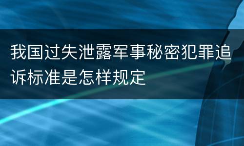 我国过失泄露军事秘密犯罪追诉标准是怎样规定