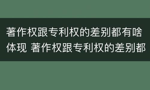 著作权跟专利权的差别都有啥体现 著作权跟专利权的差别都有啥体现呢