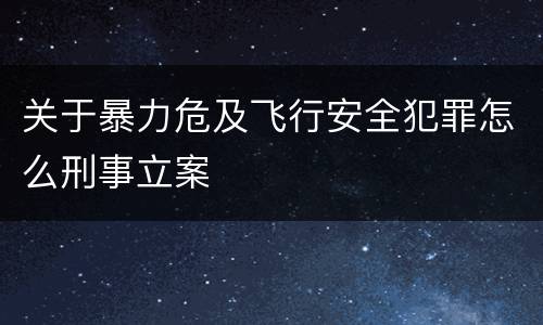 关于暴力危及飞行安全犯罪怎么刑事立案