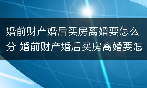 婚前财产婚后买房离婚要怎么分 婚前财产婚后买房离婚要怎么分割