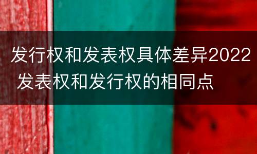 发行权和发表权具体差异2022 发表权和发行权的相同点