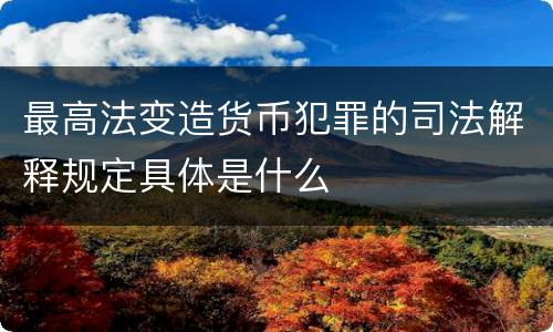 最高法变造货币犯罪的司法解释规定具体是什么