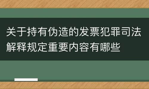 关于持有伪造的发票犯罪司法解释规定重要内容有哪些