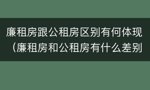 廉租房跟公租房区别有何体现（廉租房和公租房有什么差别）