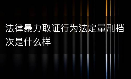 法律暴力取证行为法定量刑档次是什么样