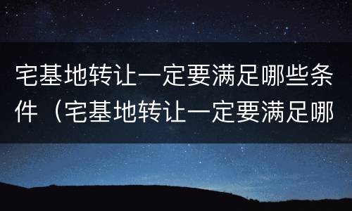 宅基地转让一定要满足哪些条件（宅基地转让一定要满足哪些条件才能转让）