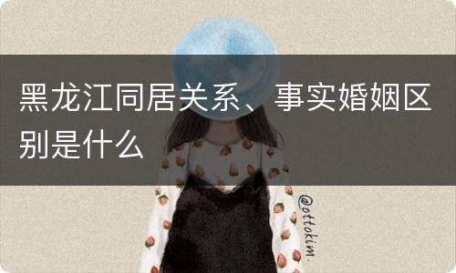 黑龙江同居关系、事实婚姻区别是什么