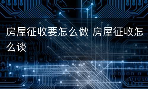 房屋征收要怎么做 房屋征收怎么谈