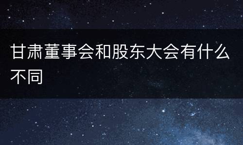 甘肃董事会和股东大会有什么不同