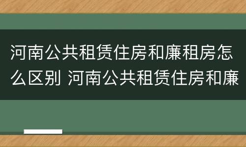 河南公共租赁住房和廉租房怎么区别 河南公共租赁住房和廉租房怎么区别呢