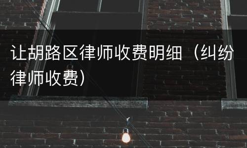 让胡路区律师收费明细（纠纷律师收费）