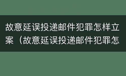故意延误投递邮件犯罪怎样立案（故意延误投递邮件犯罪怎样立案处理）