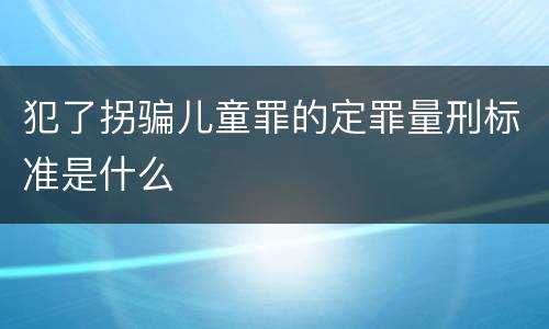 犯了拐骗儿童罪的定罪量刑标准是什么