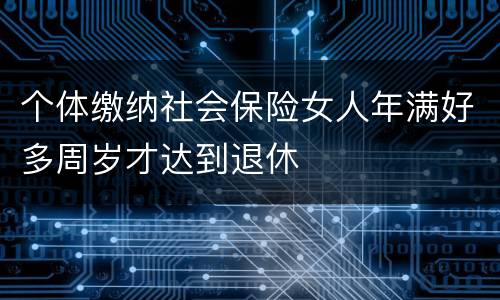 个体缴纳社会保险女人年满好多周岁才达到退休
