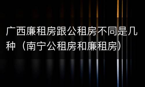 广西廉租房跟公租房不同是几种（南宁公租房和廉租房）