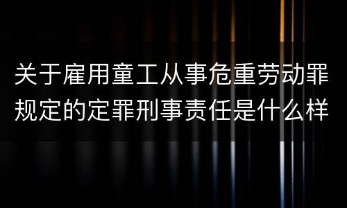 关于雇用童工从事危重劳动罪规定的定罪刑事责任是什么样的