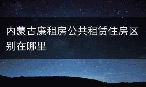 内蒙古廉租房公共租赁住房区别在哪里