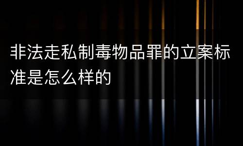 非法走私制毒物品罪的立案标准是怎么样的