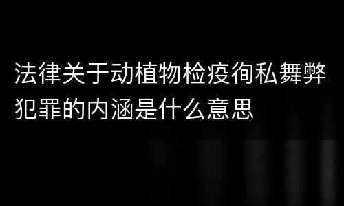 法律关于动植物检疫徇私舞弊犯罪的内涵是什么意思